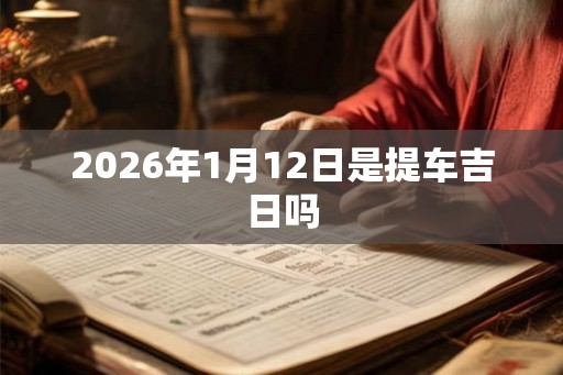 2026年1月12日是提车吉日吗