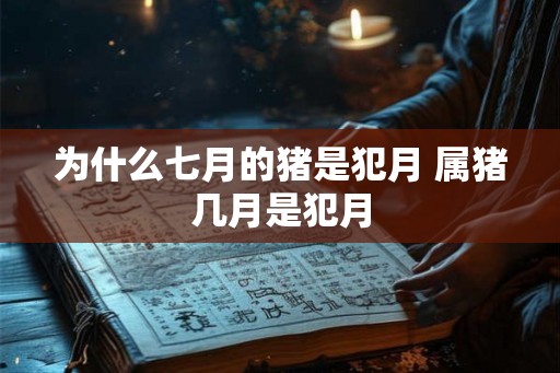 为什么七月的猪是犯月 属猪几月是犯月
