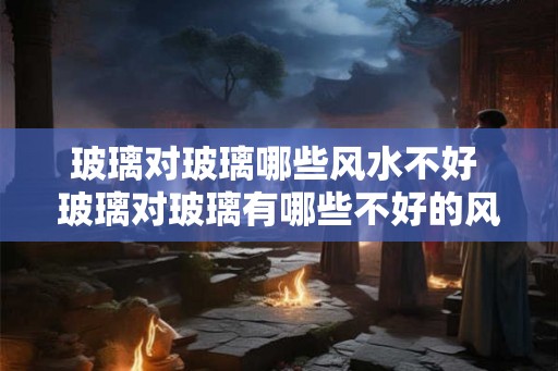 玻璃对玻璃哪些风水不好 玻璃对玻璃有哪些不好的风水 玻璃对玻璃哪些风水不好 玻璃对玻璃有哪些不好的风水