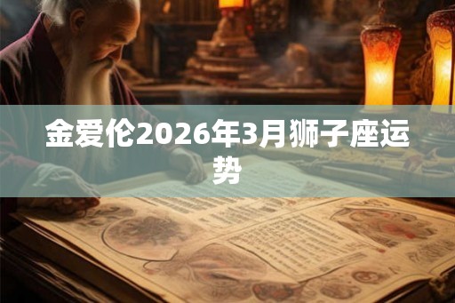 金爱伦2026年3月狮子座运势 金爱伦2026年3月狮子座运势