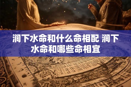 涧下水命和什么命相配 涧下水命和哪些命相宜