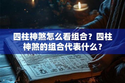 四柱神煞怎么看组合？四柱神煞的组合代表什么？