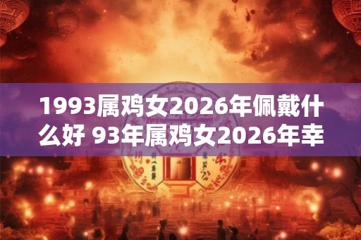 1993属鸡女2026年佩戴什么好 93年属鸡女2026年幸运首饰