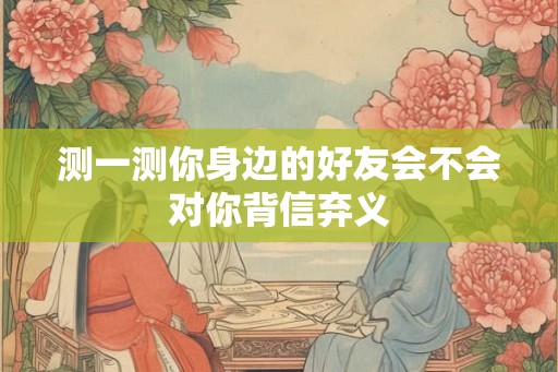 测一测你身边的好友会不会对你背信弃义