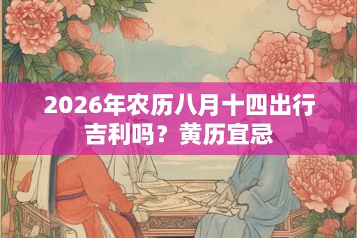 2026年农历八月十四出行吉利吗？黄历宜忌