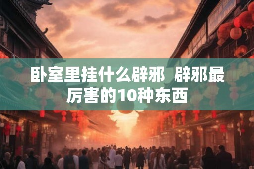 卧室里挂什么辟邪  辟邪最厉害的10种东西