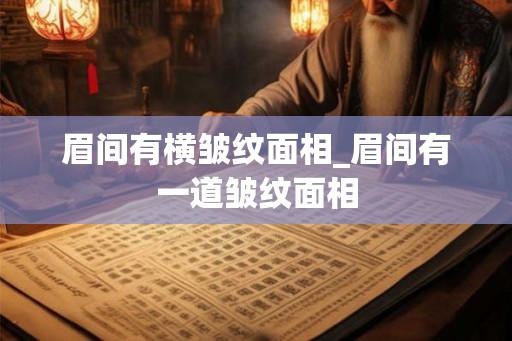 眉间有横皱纹面相_眉间有一道皱纹面相
