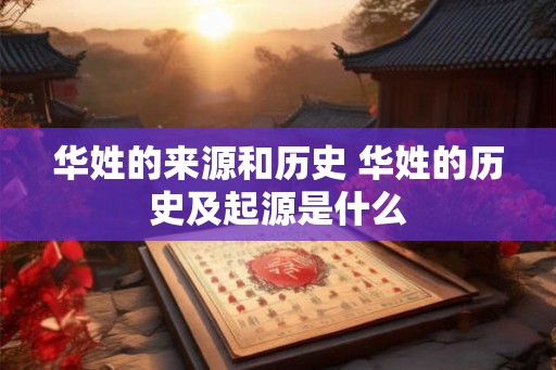 华姓的来源和历史 华姓的历史及起源是什么 华姓的来源和历史 华姓的历史及起源是什么