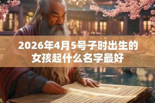 2026年4月5号子时出生的女孩起什么名字最好