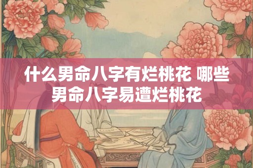 什么男命八字有烂桃花 哪些男命八字易遭烂桃花 什么男命八字有烂桃花 哪些男命八字易遭烂桃花