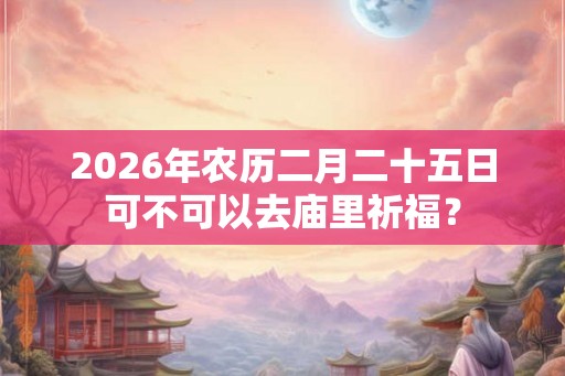 2026年农历二月二十五日可不可以去庙里祈福？