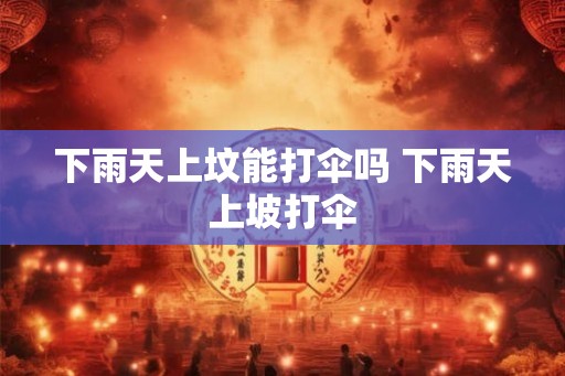 下雨天上坟能打伞吗 下雨天上坡打伞 下雨天上坟能打伞吗 下雨天上坡打伞