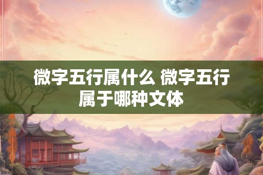 微字五行属什么 微字五行属于哪种文体