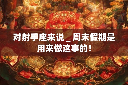 对射手座来说＿周末假期是用来做这事的！