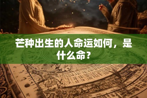 芒种出生的人命运如何,是什么命? 芒种出生的人命运如何,是什么命?