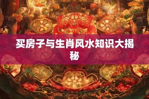 买房子与生肖风水知识大揭秘