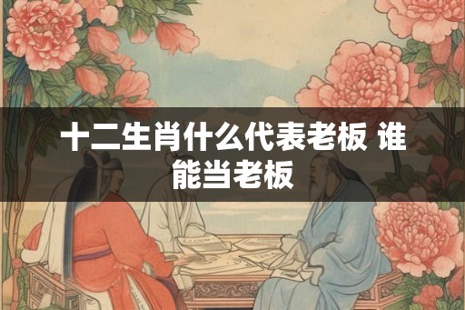 十二生肖什么代表老板 谁能当老板