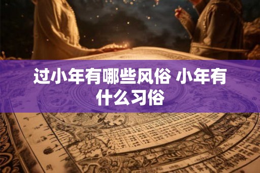 过小年有哪些风俗 小年有什么习俗 过小年有哪些风俗 小年有什么习俗