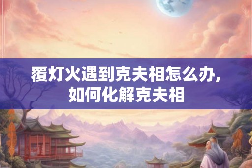 覆灯火遇到克夫相怎么办,如何化解克夫相