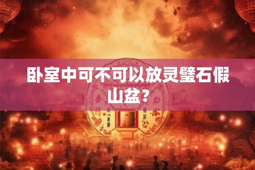 卧室中可不可以放灵璧石假山盆？