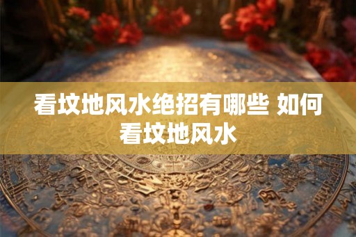 看坟地风水绝招有哪些 如何看坟地风水