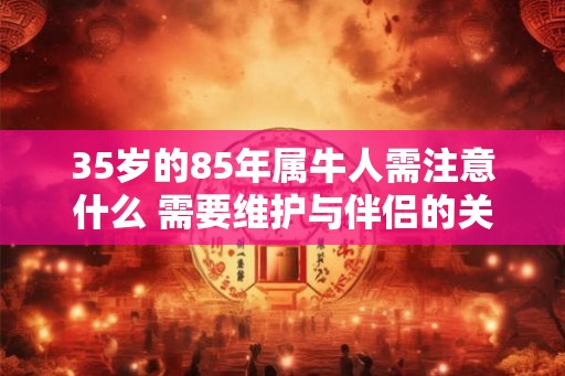 35岁的85年属牛人需注意什么 需要维护与伴侣的关系 35岁的85年属牛人需注意什么 需要维护与伴侣的关系