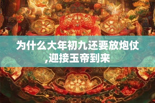 为什么大年初九还要放炮仗,迎接玉帝到来