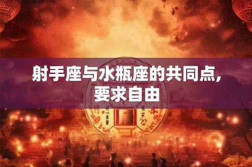 射手座与水瓶座的共同点,要求自由 射手座与水瓶座的共同点,要求自由