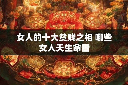 女人的十大贫贱之相 哪些女人天生命苦