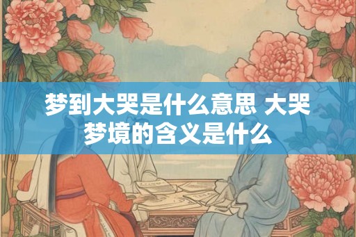 梦到大哭是什么意思 大哭梦境的含义是什么