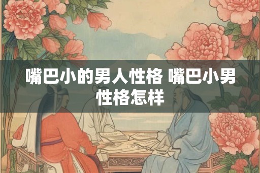 嘴巴小的男人性格 嘴巴小男性格怎样