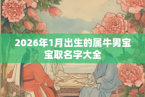 2026年1月出生的属牛男宝宝取名字大全
