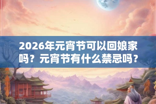 2026年元宵节可以回娘家吗？元宵节有什么禁忌吗？