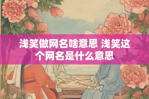 浅笑做网名啥意思 浅笑这个网名是什么意思
