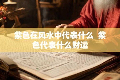 紫色在风水中代表什么  紫色代表什么财运