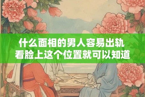 什么面相的男人容易出轨 看脸上这个位置就可以知道