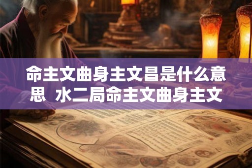 命主文曲身主文昌是什么意思  水二局命主文曲身主文昌