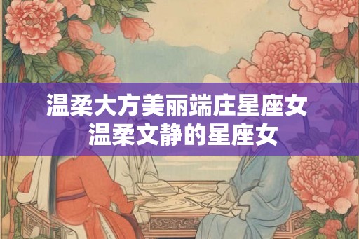 温柔大方美丽端庄星座女  温柔文静的星座女
