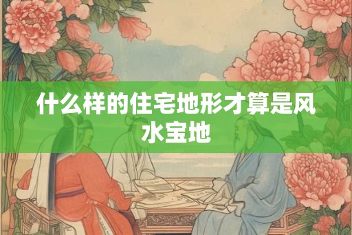 什么样的住宅地形才算是风水宝地