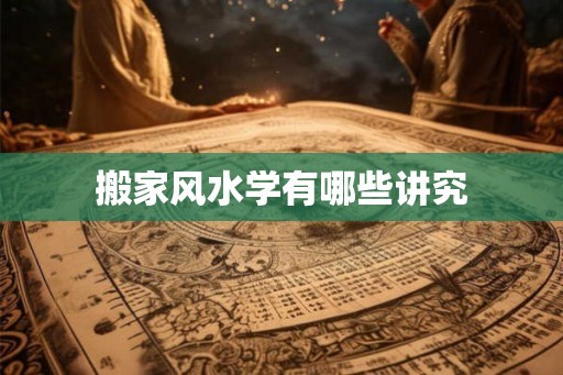 搬家风水学有哪些讲究