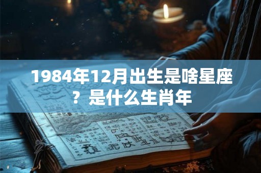 1984年12月出生是啥星座？是什么生肖年
