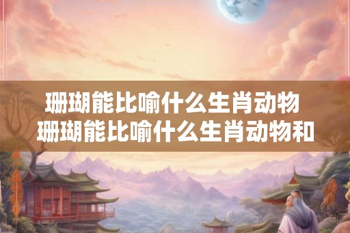 珊瑚能比喻什么生肖动物 珊瑚能比喻什么生肖动物和动物