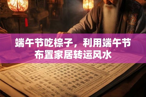 端午节吃棕子，利用端午节布置家居转运风水