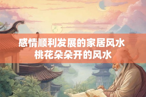 感情顺利发展的家居风水 桃花朵朵开的风水