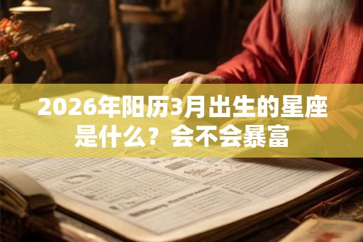 2026年阳历3月出生的星座是什么？会不会暴富