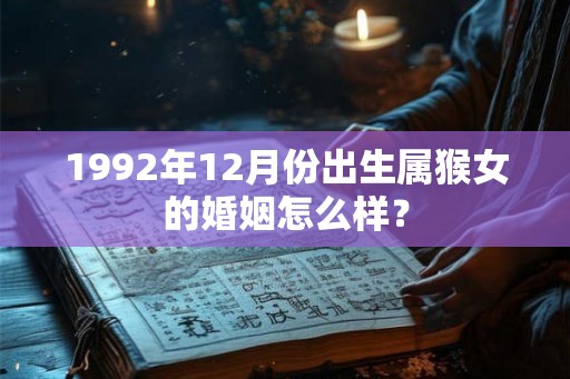 1992年12月份出生属猴女的婚姻怎么样？