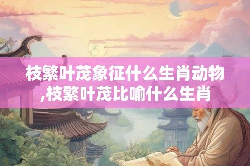 枝繁叶茂象征什么生肖动物,枝繁叶茂比喻什么生肖 枝繁叶茂象征什么生肖动物,枝繁叶茂比喻什么生肖