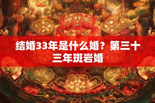 结婚33年是什么婚?第三十三年斑岩婚 结婚33年是什么婚?第三十三年斑岩婚