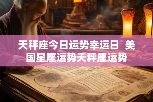 天秤座今日运势幸运日 美国星座运势天秤座运势 天秤座今日运势幸运日 美国星座运势天秤座运势
