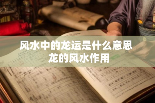 风水中的龙运是什么意思 龙的风水作用 风水中的龙运是什么意思 龙的风水作用